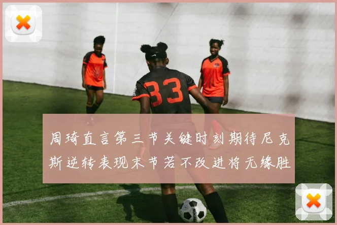 周琦直言第三节关键时刻期待尼克斯逆转表现末节若不改进将无缘胜利