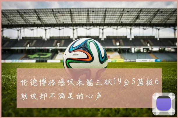 伦德博格感叹未能三双19分5篮板6助攻却不满足的心声