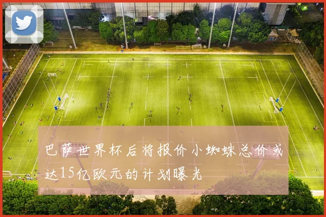 巴萨世界杯后将报价小蜘蛛总价或达15亿欧元的计划曝光