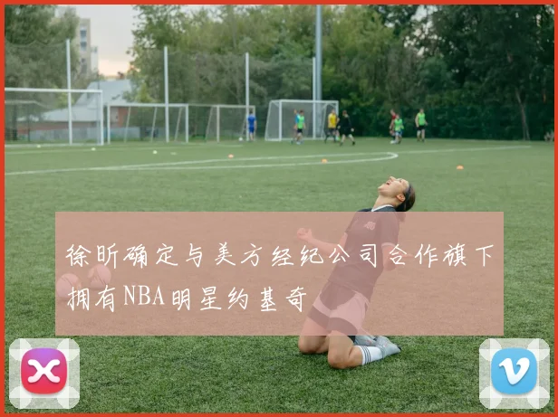徐昕确定与美方经纪公司合作旗下拥有NBA明星约基奇